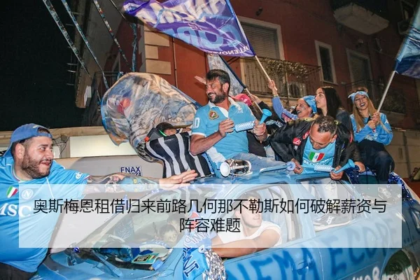 奥斯梅恩租借归来前路几何那不勒斯如何破解薪资与阵容难题