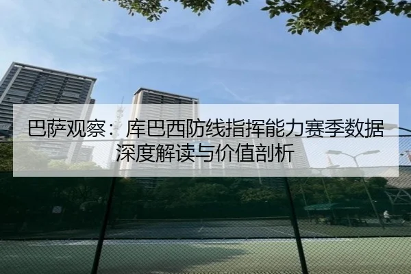 巴萨观察：库巴西防线指挥能力赛季数据深度解读与价值剖析